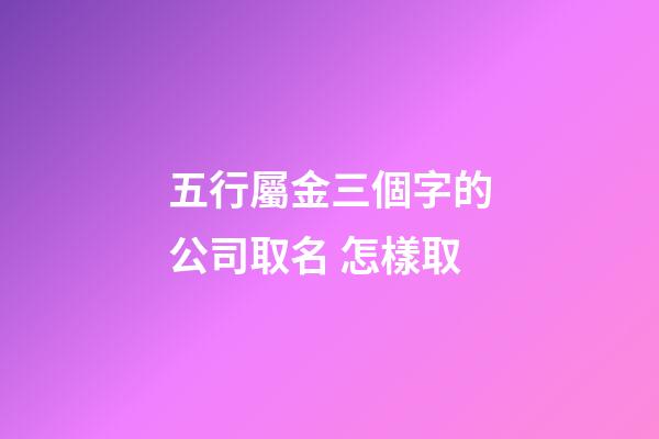五行屬金三個字的公司取名 怎樣取
